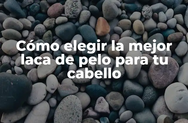 Cómo Elegir la Mejor Laca de Pelo para Tu Cabello