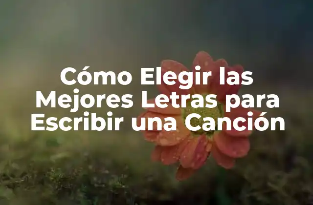 Cómo Elegir las Mejores Letras para Escribir una Canción