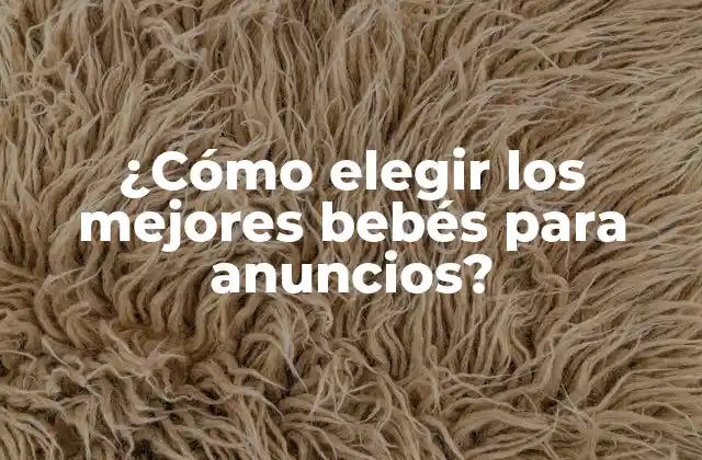 ¿cómo Elegir los Mejores Bebés para Anuncios? 2 Características clave de los bebés para anuncios