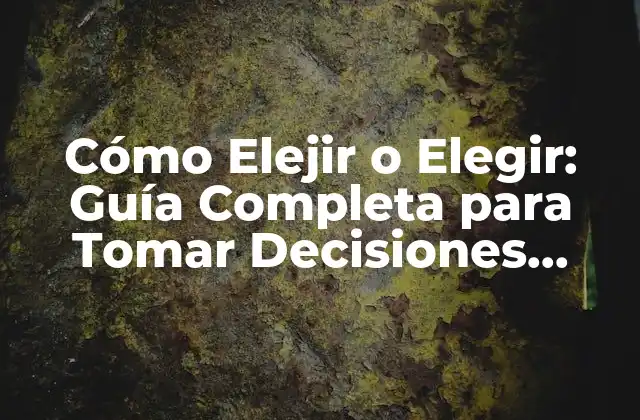 Cómo Elejir o Elegir: Guía Completa para Tomar Decisiones Informadas