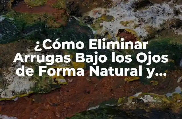¿cómo Eliminar Arrugas bajo los Ojos de Forma Natural y Efectiva?