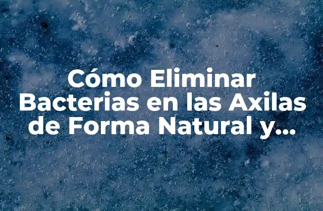Cómo Eliminar Bacterias en las Axilas de Forma Natural y Permanente
