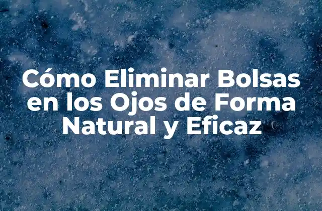 Cómo Eliminar Bolsas en los Ojos de Forma Natural y Eficaz