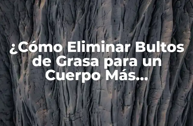 ¿cómo Eliminar Bultos de Grasa para un Cuerpo Más Tonificado?