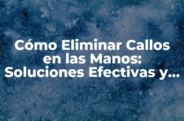 Cómo Eliminar Callos en las Manos: Soluciones Efectivas y Naturales