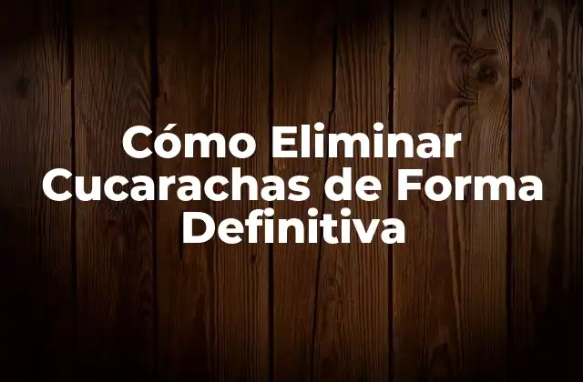 Cómo Eliminar Cucarachas de Forma Definitiva