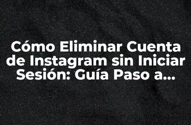 Cómo Eliminar Cuenta de Instagram sin Iniciar Sesión: Guía Paso a Paso