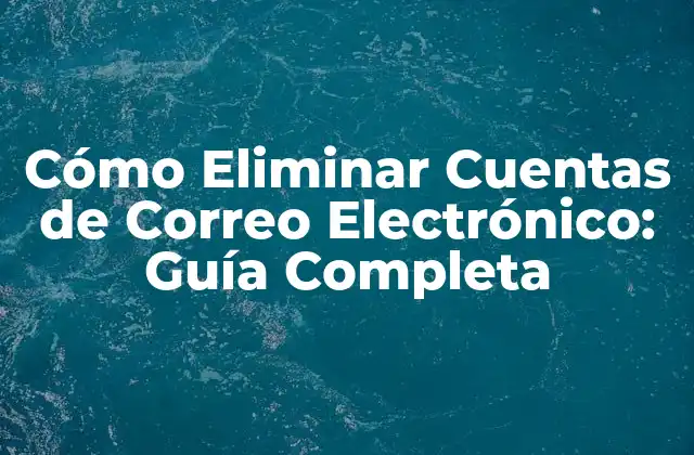 Cómo Eliminar Cuentas de Correo Electrónico: Guía Completa