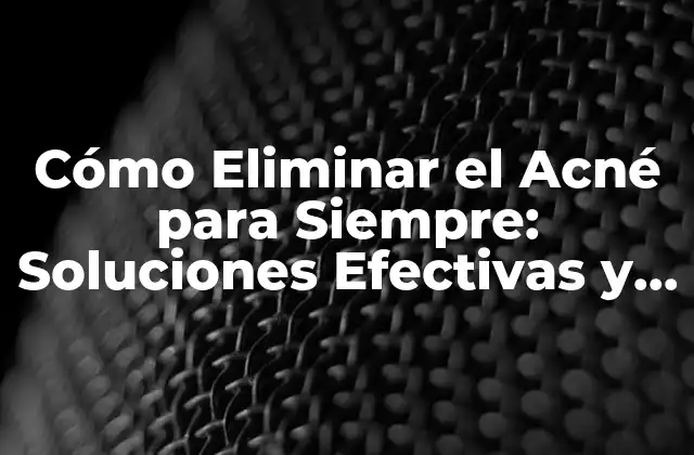 Cómo Eliminar el Acné para Siempre: Soluciones Efectivas y Permanentes 2 Causas del Acné: ¿Qué lo Provoca?