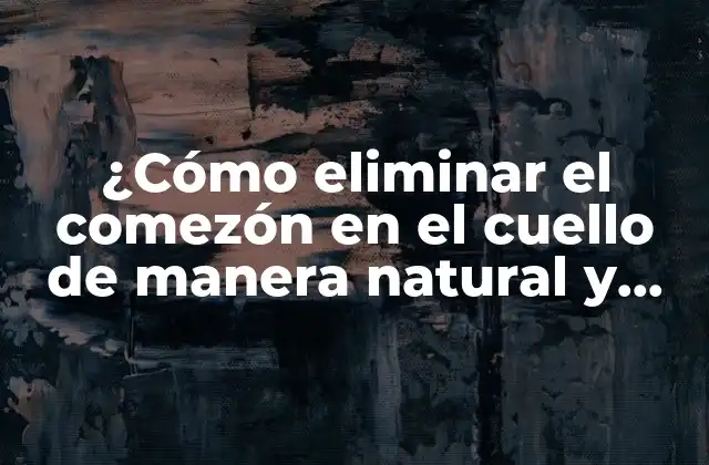 ¿cómo Eliminar el Comezón en el Cuello de Manera Natural y Efectiva?
