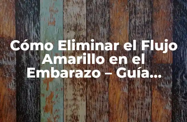 Cómo Eliminar el Flujo Amarillo en el Embarazo – Guía Completa