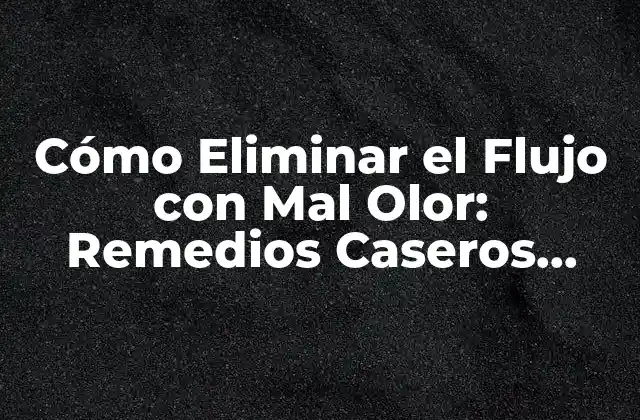 Cómo Eliminar el Flujo con Mal Olor: Remedios Caseros Efectivos