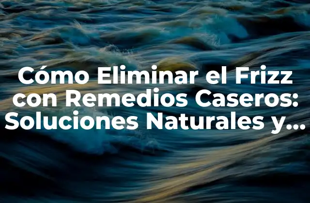 Cómo Eliminar el Frizz con Remedios Caseros: Soluciones Naturales y Efectivas