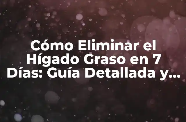 Cómo Eliminar el Hígado Graso en 7 Días: Guía Detallada y Efectiva