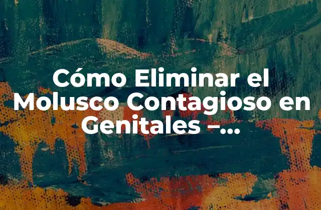 Cómo Eliminar el Molusco Contagioso en Genitales – Tratamiento y Prevención