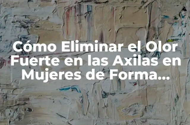 Cómo Eliminar el Olor Fuerte en las Axilas en Mujeres de Forma Natural