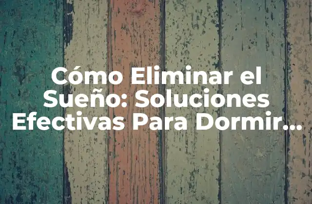 Cómo Eliminar el Sueño: Soluciones Efectivas para Dormir Mejor