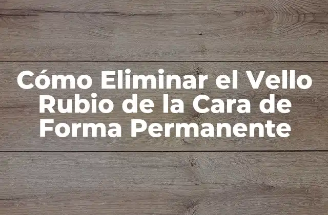 Cómo Eliminar el Vello Rubio de la Cara de Forma Permanente