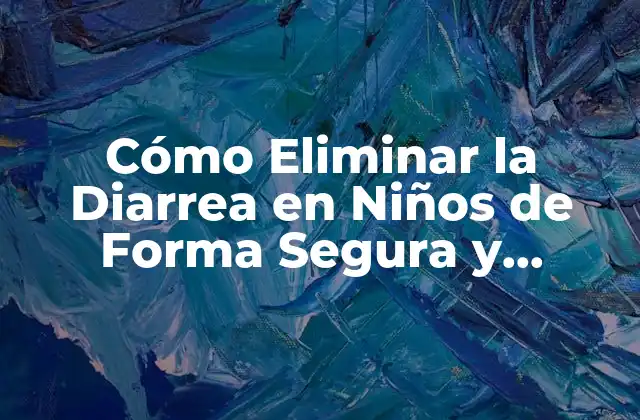 Cómo Eliminar la Diarrea en Niños de Forma Segura y Efectiva