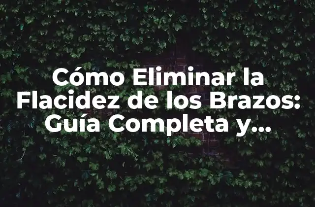 Cómo Eliminar la Flacidez de los Brazos: Guía Completa y Efectiva
