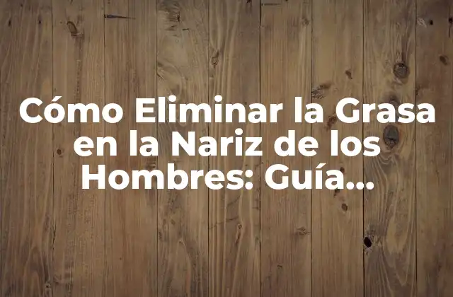 Cómo Eliminar la Grasa en la Nariz de los Hombres: Guía Completa