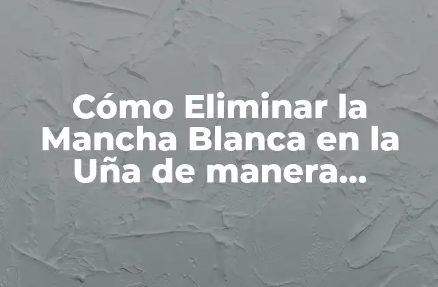 Cómo Eliminar la Mancha Blanca en la Uña de Manera Eficiente