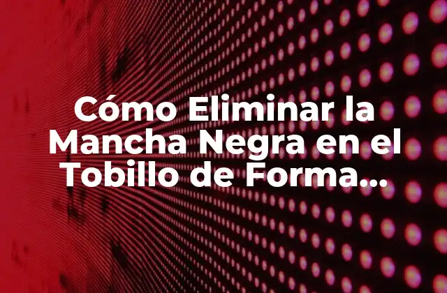 Cómo Eliminar la Mancha Negra en el Tobillo de Forma Efectiva