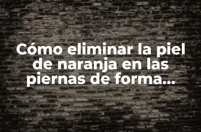 Cómo Eliminar la Piel de Naranja en las Piernas de Forma Natural y Definitiva