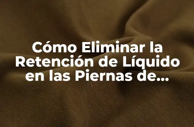 Cómo Eliminar la Retención de Líquido en las Piernas de Forma Natural y Efectiva