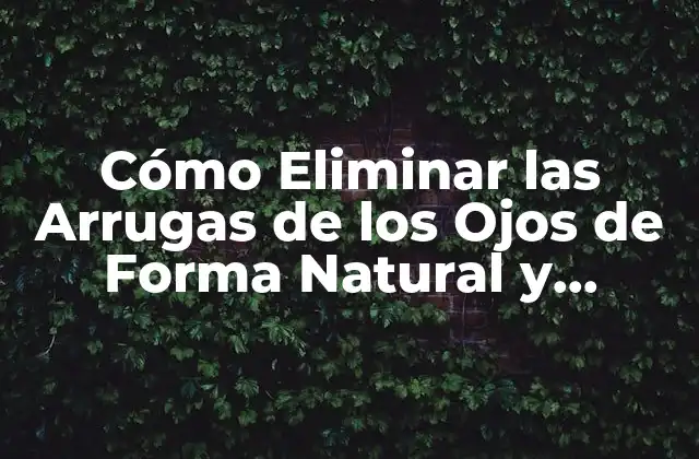 Cómo Eliminar las Arrugas de los Ojos de Forma Natural y Efectiva
