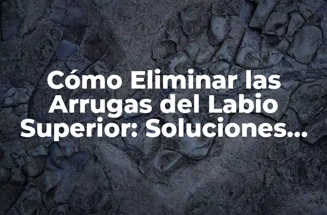 Cómo Eliminar las Arrugas Del Labio Superior: Soluciones Efectivas para una Sonrisa Joven