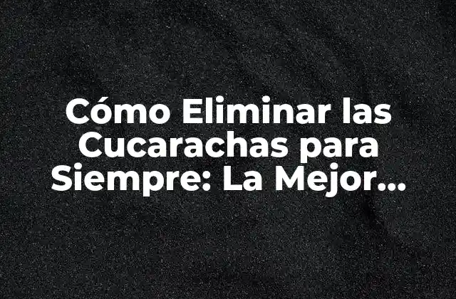 Cómo Eliminar las Cucarachas para Siempre: la Mejor Solución para las Cucarachas