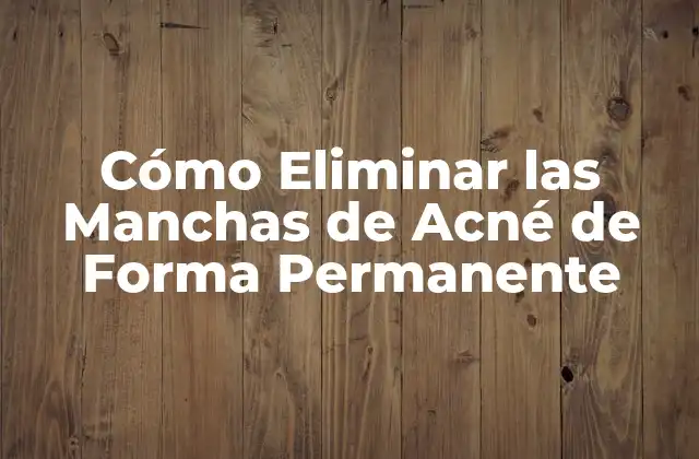 Cómo Eliminar las Manchas de Acné de Forma Permanente
