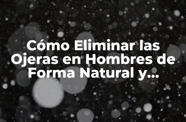 Cómo Eliminar las Ojeras en Hombres de Forma Natural y Efectiva