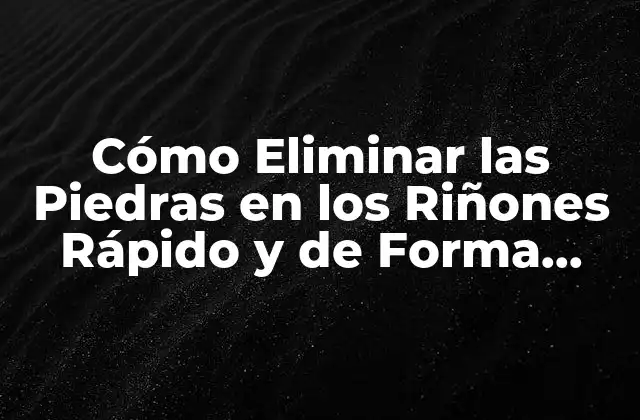 Cómo Eliminar las Piedras en los Riñones Rápido y de Forma Segura