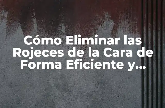 Cómo Eliminar las Rojeces de la Cara de Forma Eficiente y Segura