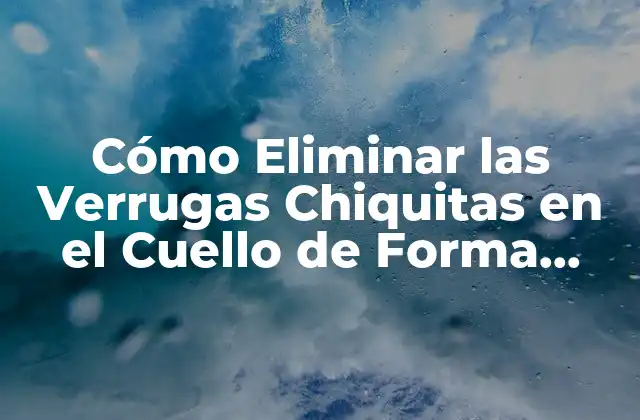 Cómo Eliminar las Verrugas Chiquitas en el Cuello de Forma Segura y Efectiva