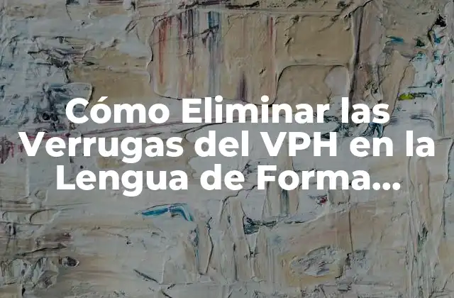 Cómo Eliminar las Verrugas Del Vph en la Lengua de Forma Segura y Efectiva