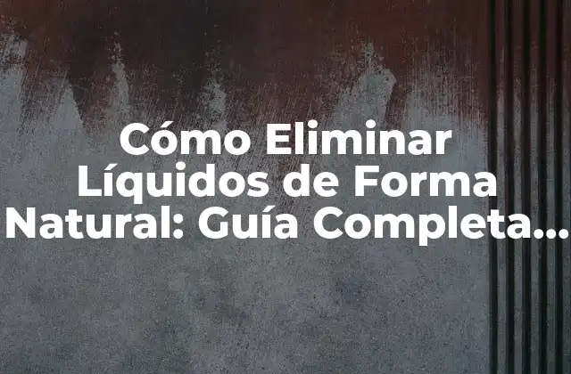 Cómo Eliminar Líquidos de Forma Natural: Guía Completa para una Salud Mejorada