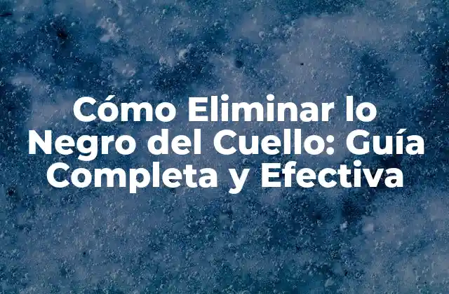Cómo Eliminar Lo Negro Del Cuello: Guía Completa y Efectiva