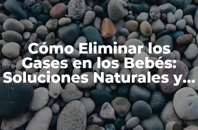 Cómo Eliminar los Gases en los Bebés: Soluciones Naturales y Efectivas