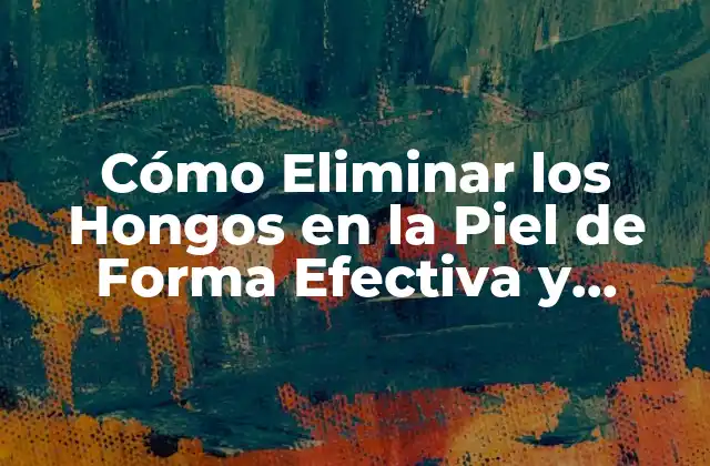 Cómo Eliminar los Hongos en la Piel de Forma Efectiva y Segura