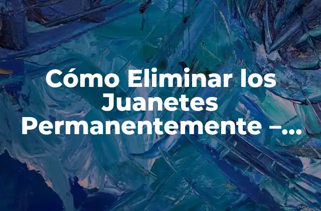 Cómo Eliminar los Juanetes Permanentemente – Soluciones Efectivas
