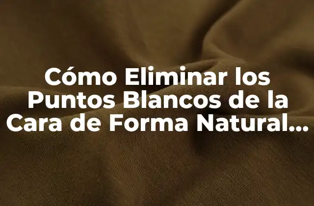 Cómo Eliminar los Puntos Blancos de la Cara de Forma Natural y Permanente