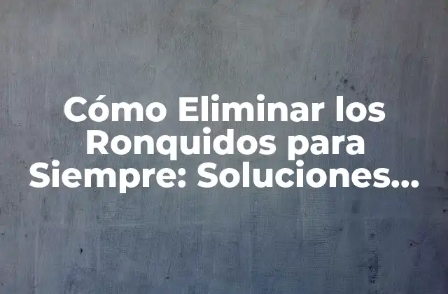 Cómo Eliminar los Ronquidos para Siempre: Soluciones Efectivas