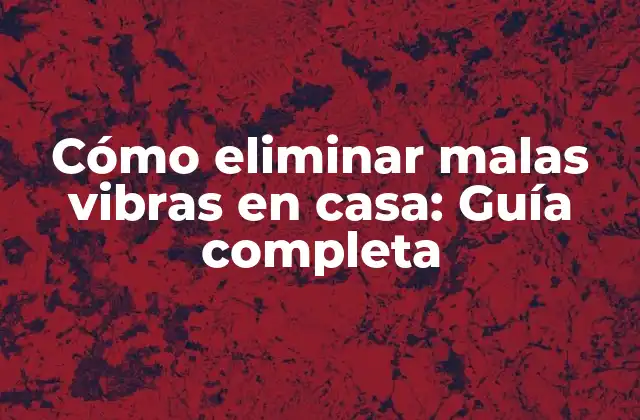 Cómo Eliminar Malas Vibras en Casa: Guía Completa