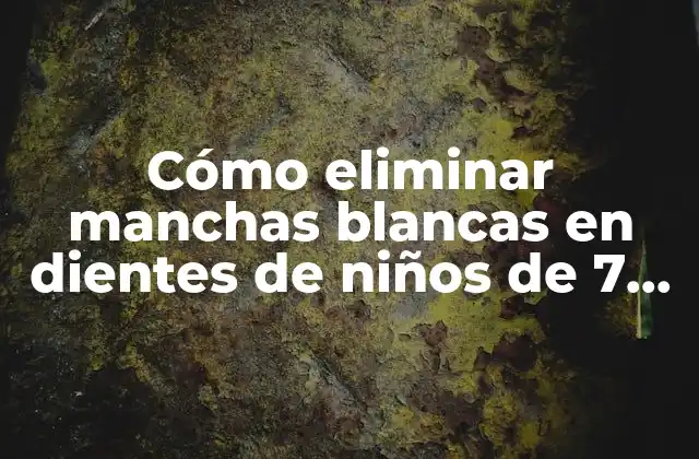 Cómo Eliminar Manchas Blancas en Dientes de Niños de 7 Años