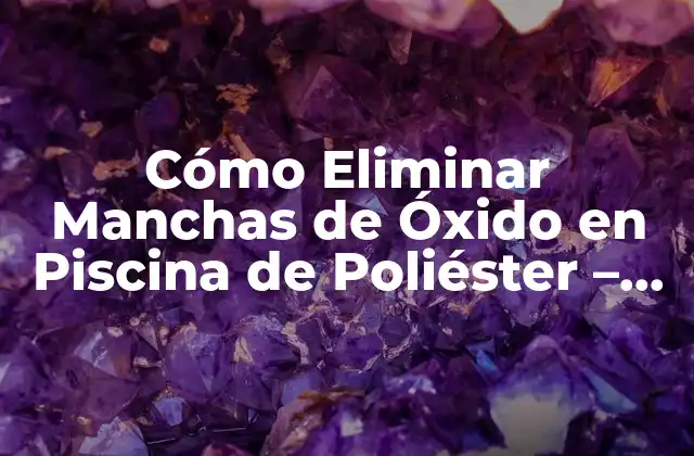Cómo Eliminar Manchas de Óxido en Piscina de Poliéster – Soluciones Efectivas