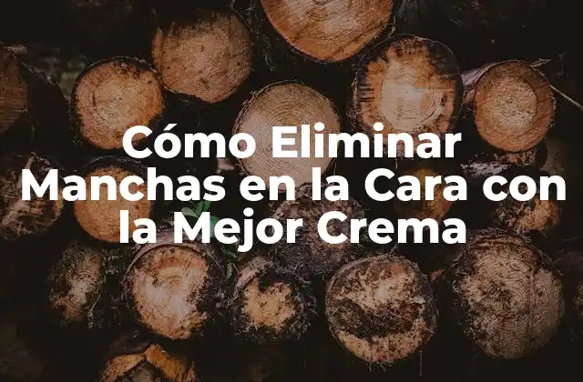 Cómo Eliminar Manchas en la Cara con la Mejor Crema