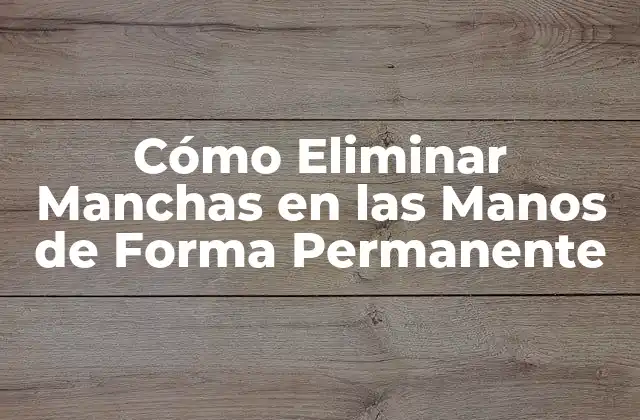 Cómo Eliminar Manchas en las Manos de Forma Permanente